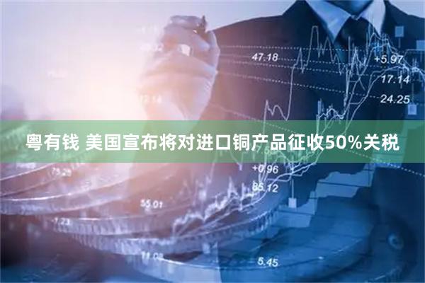 粤有钱 美国宣布将对进口铜产品征收50%关税