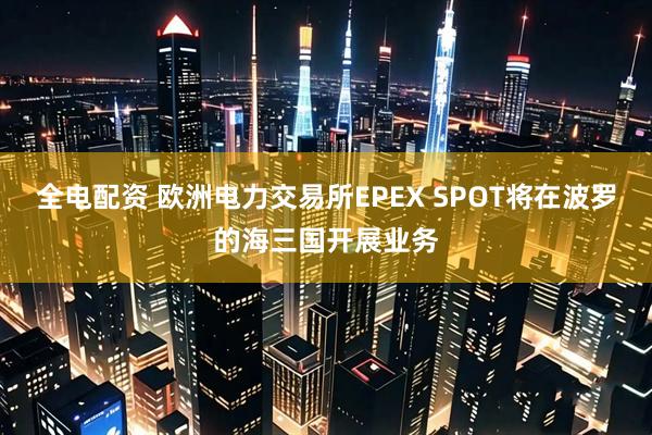 全电配资 欧洲电力交易所EPEX SPOT将在波罗的海三国开展业务