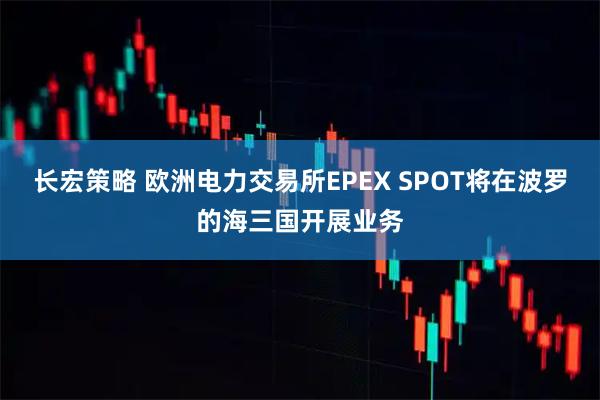 长宏策略 欧洲电力交易所EPEX SPOT将在波罗的海三国开展业务
