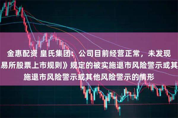 金惠配资 皇氏集团：公司目前经营正常，未发现存在《深圳证券交易所股票上市规则》规定的被实施退市风险警示或其他风险警示的情形