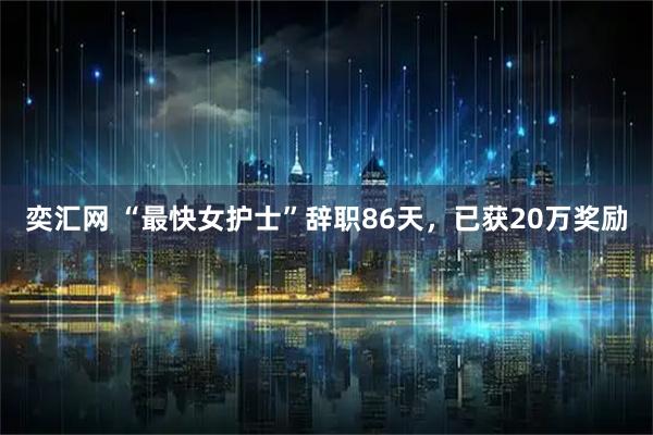 奕汇网 “最快女护士”辞职86天，已获20万奖励