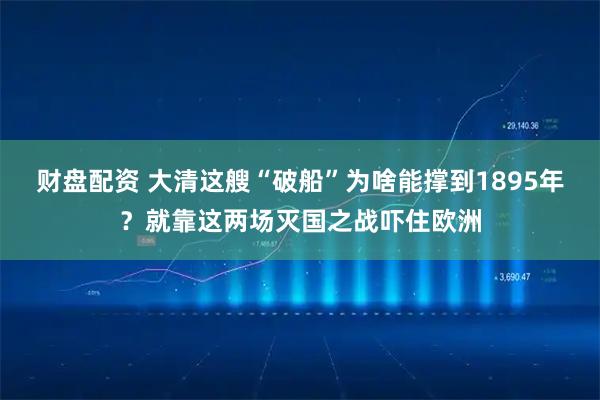 财盘配资 大清这艘“破船”为啥能撑到1895年？就靠这两场灭国之战吓住欧洲
