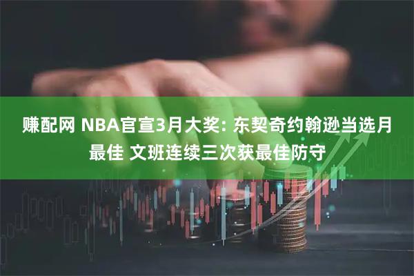 赚配网 NBA官宣3月大奖: 东契奇约翰逊当选月最佳 文班连续三次获最佳防守