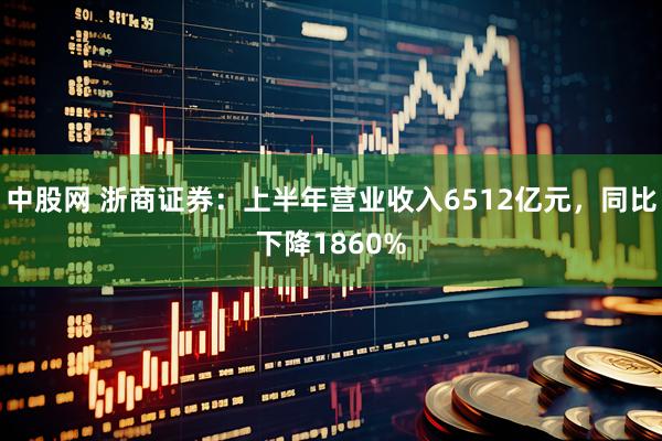 中股网 浙商证券:上半年营业收入6512亿元,同比下降1860%