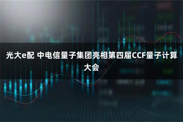 光大e配 中电信量子集团亮相第四届CCF量子计算大会