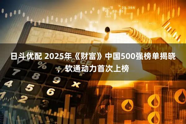 日斗优配 2025年《财富》中国500强榜单揭晓，软通动力首次上榜