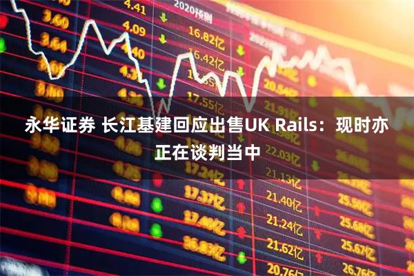 永华证券 长江基建回应出售UK Rails：现时亦正在谈判当中