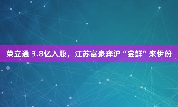 荣立通 3.8亿入股，江苏富豪奔沪“尝鲜”来伊份