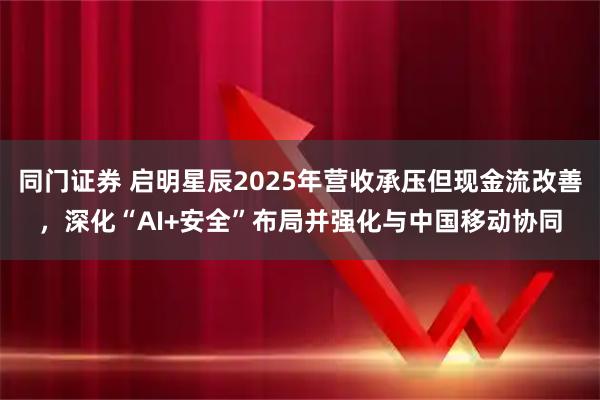 同门证券 启明星辰2025年营收承压但现金流改善，深化“AI+安全”布局并强化与中国移动协同