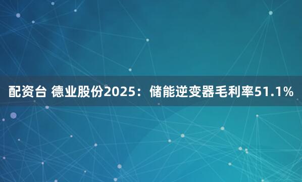 配资台 德业股份2025：储能逆变器毛利率51.1%