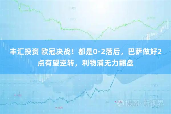 丰汇投资 欧冠决战！都是0-2落后，巴萨做好2点有望逆转，利物浦无力翻盘